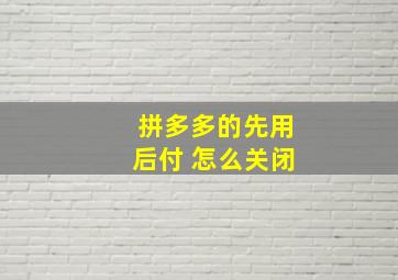 拼多多的先用后付 怎么关闭